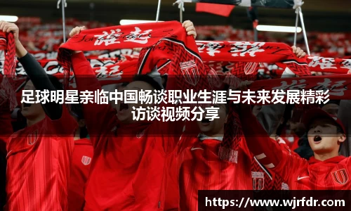 足球明星亲临中国畅谈职业生涯与未来发展精彩访谈视频分享