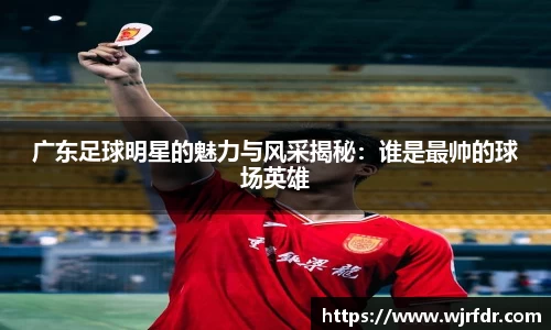 广东足球明星的魅力与风采揭秘:谁是最帅的球场英雄